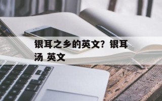 银耳之乡的英文？银耳汤 英文