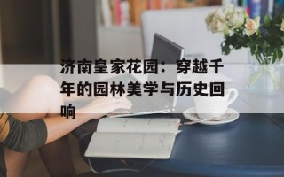 济南皇家花园：穿越千年的园林美学与历史回响