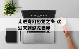 走进奇幻恐龙之乡 欢迎来到恐龙世界
