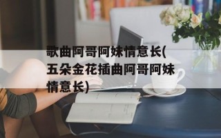 歌曲阿哥阿妹情意长(五朵金花插曲阿哥阿妹情意长)