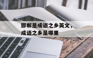 邯郸是成语之乡英文，成语之乡是哪里