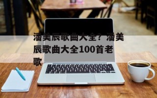 潘美辰歌曲大全？潘美辰歌曲大全100首老歌