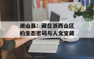 湖山县：藏在浙西山区的生态密码与人文宝藏