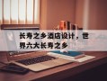 长寿之乡酒店设计，世界六大长寿之乡