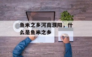 鱼米之乡河南濮阳，什么是鱼米之乡