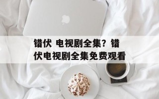 错伏 电视剧全集？错伏电视剧全集免费观看