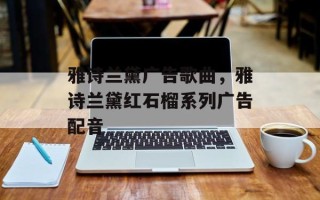 雅诗兰黛广告歌曲，雅诗兰黛红石榴系列广告配音