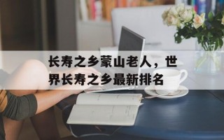 长寿之乡蒙山老人，世界长寿之乡最新排名