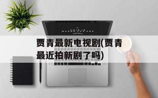 贾青最新电视剧(贾青最近拍新剧了吗)
