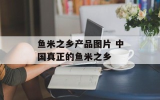 鱼米之乡产品图片 中国真正的鱼米之乡