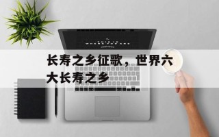 长寿之乡征歌，世界六大长寿之乡