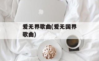 爱无界歌曲(爱无国界歌曲)