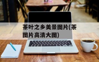 茶叶之乡美景图片(茶图片高清大图)