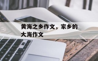 黄海之乡作文，家乡的大海作文