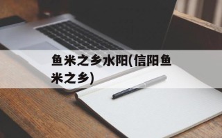 鱼米之乡水阳(信阳鱼米之乡)