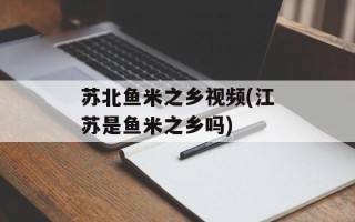苏北鱼米之乡视频(江苏是鱼米之乡吗)