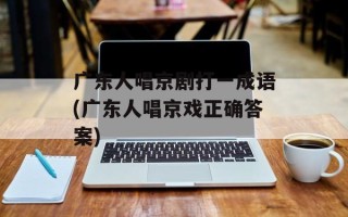 广东人唱京剧打一成语(广东人唱京戏正确答案)