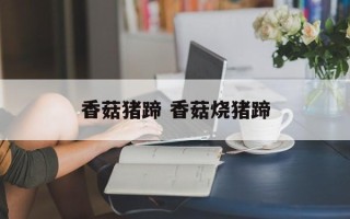 香菇猪蹄 香菇烧猪蹄