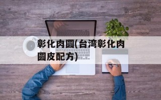 彰化肉圆(台湾彰化肉圆皮配方)