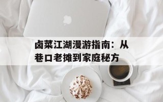 卤菜江湖漫游指南：从巷口老摊到家庭秘方