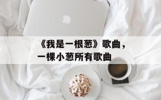 《我是一根葱》歌曲，一棵小葱所有歌曲