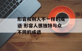 形容和别人不一样的成语 形容人很独特与众不同的成语