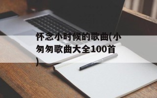 怀念小时候的歌曲(小匆匆歌曲大全100首)
