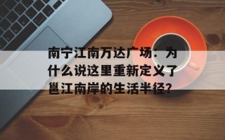 南宁江南万达广场：为什么说这里重新定义了邕江南岸的生活半径？