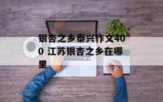 银杏之乡泰兴作文400 江苏银杏之乡在哪里