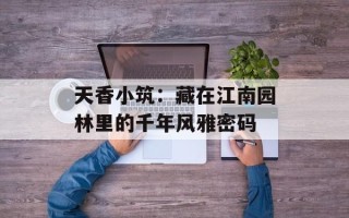 天香小筑：藏在江南园林里的千年风雅密码