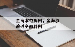 金海淑电视剧，金海淑演过全部韩剧