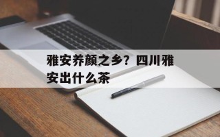 雅安养颜之乡？四川雅安出什么茶