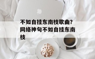 不如自挂东南枝歌曲？网络神句不如自挂东南枝