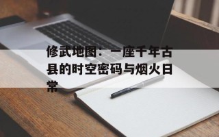 修武地图：一座千年古县的时空密码与烟火日常