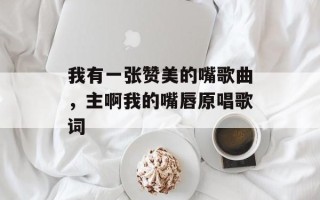 我有一张赞美的嘴歌曲，主啊我的嘴唇原唱歌词