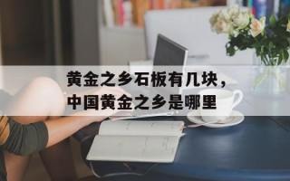 黄金之乡石板有几块，中国黄金之乡是哪里