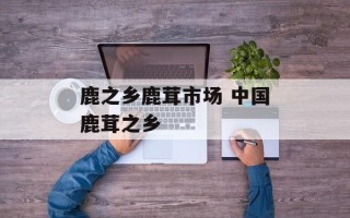 鹿之乡鹿茸市场 中国鹿茸之乡