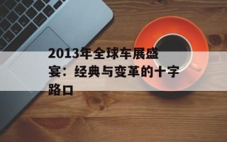 2013年全球车展盛宴：经典与变革的十字路口