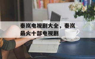 秦岚电视剧大全，秦岚最火十部电视剧
