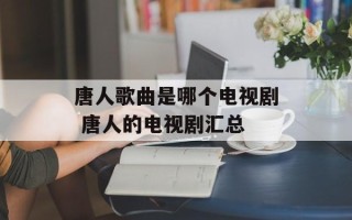 唐人歌曲是哪个电视剧 唐人的电视剧汇总