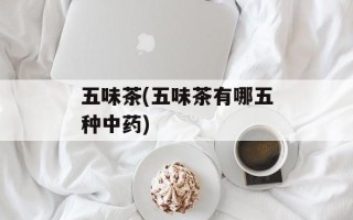 五味茶(五味茶有哪五种中药)