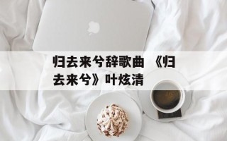 归去来兮辞歌曲 《归去来兮》叶炫清