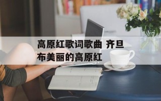 高原红歌词歌曲 齐旦布美丽的高原红
