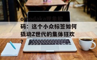 omodaka现象解码：这个小众标签如何撬动Z世代的集体狂欢？
