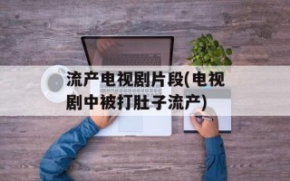 流产电视剧片段(电视剧中被打肚子流产)