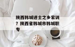 陕西韩城进士之乡家训？陕西省韩城市韩城职专