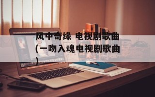 风中奇缘 电视剧歌曲(一吻入魂电视剧歌曲)