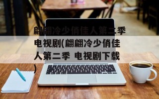 翩翩冷少俏佳人第二季电视剧(翩翩冷少俏佳人第二季 电视剧下载)