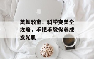 美颜教室：科学变美全攻略，手把手教你养成发光肌