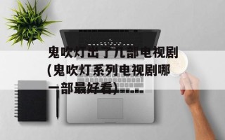 鬼吹灯出了几部电视剧(鬼吹灯系列电视剧哪一部最好看)
